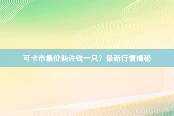 可卡市集价些许钱一只？最新行情揭秘