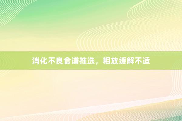 消化不良食谱推选，粗放缓解不适